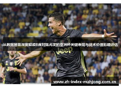 从数据层面深度解读B席对阵尤文的亚洲杯关键表现与战术价值影响评估