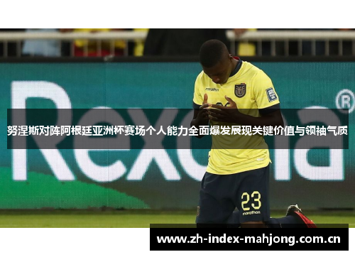 努涅斯对阵阿根廷亚洲杯赛场个人能力全面爆发展现关键价值与领袖气质 努涅斯对阵阿根廷亚洲杯赛场个人能力全面爆发展现关键价值与领袖气质