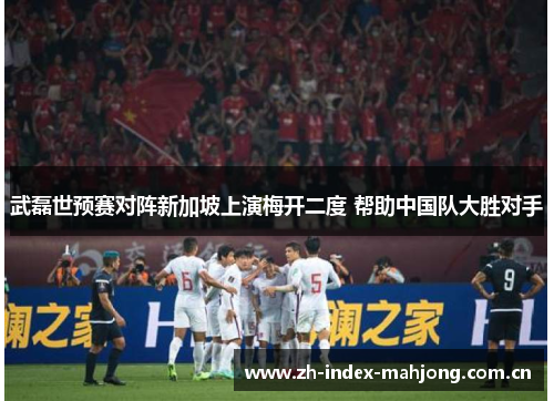 武磊世预赛对阵新加坡上演梅开二度 帮助中国队大胜对手 武磊世预赛对阵新加坡上演梅开二度 帮助中国队大胜对手